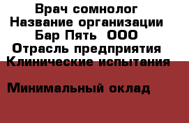 Врач-сомнолог › Название организации ­ Бар Пять, ООО › Отрасль предприятия ­ Клинические испытания › Минимальный оклад ­ 200 000 - Все города Работа » Вакансии   . Тверская обл.,Нелидово г.